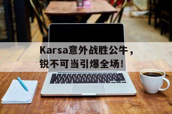 开云体育-Karsa意外战胜公牛，锐不可当引爆全场！-开云体育