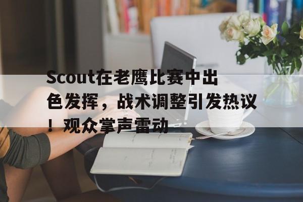 开云体育动态的重要平台-Scout在老鹰比赛中出色发挥，战术调整引发热议！观众掌声雷动的简单介绍-开云体育动态的重要平台