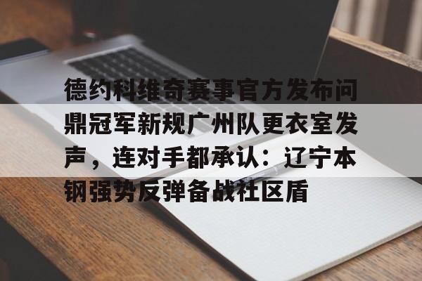 官方平台-德约科维奇赛事官方发布问鼎冠军新规广州队更衣室发声，连对手都承认：辽宁本钢强势反弹备战社区盾的简单介绍-官方平台